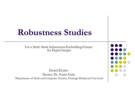 Robustness Studies For a Multi-Mode Information Embedding Scheme for Digital Images Daniel Eliades Mentor: Dr. Neelu Sinha Department of Math and Computer.