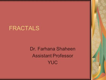 FRACTALS Dr. Farhana Shaheen Assistant Professor YUC.