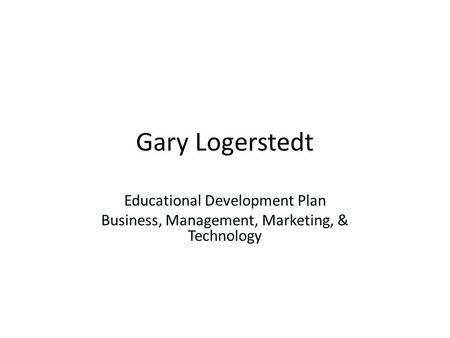 Gary Logerstedt Educational Development Plan Business, Management, Marketing, & Technology.