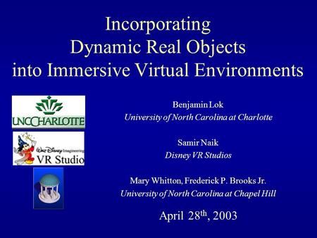 Incorporating Dynamic Real Objects into Immersive Virtual Environments Benjamin Lok University of North Carolina at Charlotte Samir Naik Disney VR Studios.