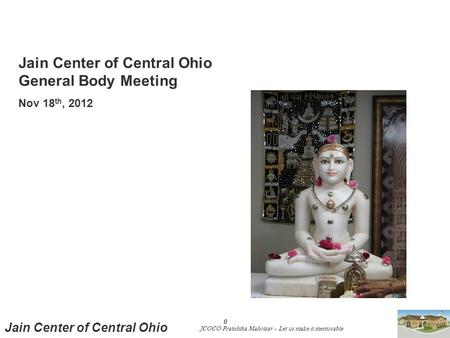 JCOCO Pratishtha Mahotsav – Let us make it memorable Jain Center of Central Ohio 0 Jain Center of Central Ohio General Body Meeting Nov 18 th, 2012.