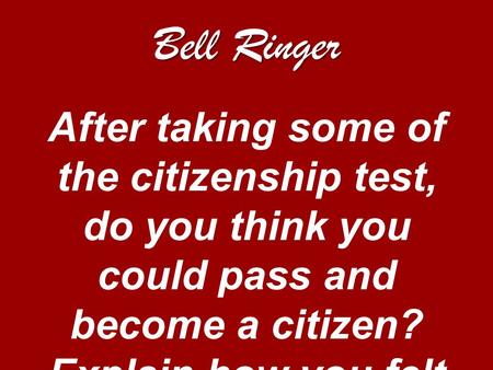 Bell Ringer After taking some of the citizenship test, do you think you could pass and become a citizen? Explain how you felt taking the test.