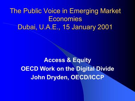 The Public Voice in Emerging Market Economies Dubai, U.A.E., 15 January 2001 Access & Equity OECD Work on the Digital Divide John Dryden, OECD/ICCP.