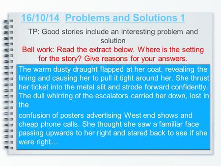 16/10/14Problems and Solutions 1 TP: Good stories include an interesting problem and solution Bell work: Read the extract below. Where is the setting for.