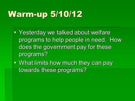 Warm-up 5/10/12  Yesterday we talked about welfare programs to help people in need. How does the government pay for these programs?  What limits how.