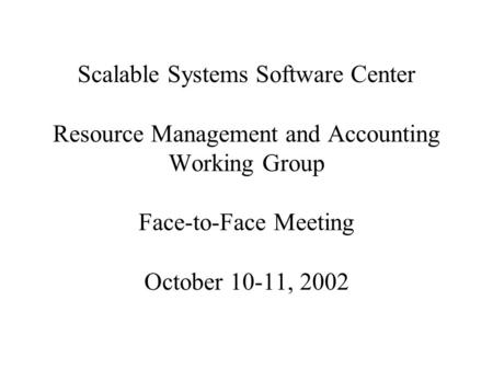 Scalable Systems Software Center Resource Management and Accounting Working Group Face-to-Face Meeting October 10-11, 2002.