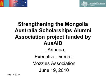 Strengthening the Mongolia Australia Scholarships Alumni Association project funded by AusAID L. Ariunaa, Executive Director Mozzies Association June 19,