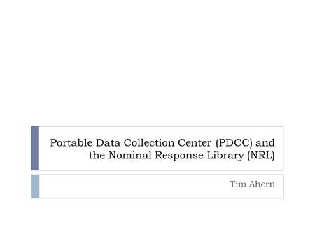 Portable Data Collection Center (PDCC) and the Nominal Response Library (NRL) Tim Ahern.