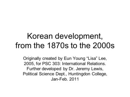 Korean development, from the 1870s to the 2000s Originally created by Eun Young “Lisa” Lee, 2005, for PSC 303: International Relations. Further developed.