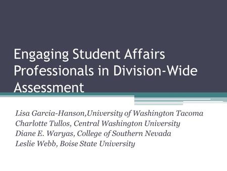 Engaging Student Affairs Professionals in Division-Wide Assessment Lisa Garcia-Hanson,University of Washington Tacoma Charlotte Tullos, Central Washington.