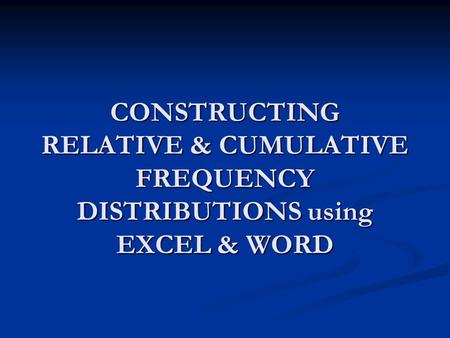 CONSTRUCTING RELATIVE & CUMULATIVE FREQUENCY DISTRIBUTIONS using EXCEL & WORD.