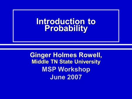 Introduction to Probability Ginger Holmes Rowell, Middle TN State University MSP Workshop June 2007.