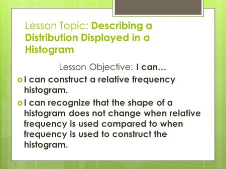 Lesson Topic: Describing a Distribution Displayed in a Histogram Lesson Objective: I can…  I can construct a relative frequency histogram.  I can recognize.