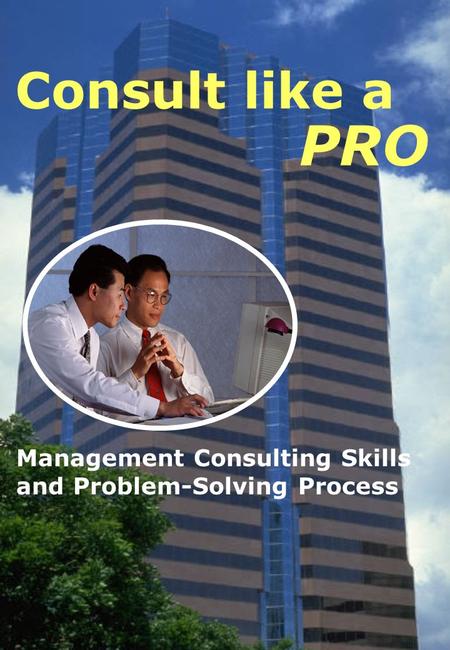 Consult like a PRO Management Consulting Skills and Problem-Solving Process.