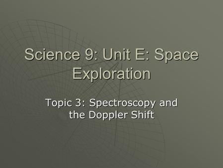 Science 9: Unit E: Space Exploration Topic 3: Spectroscopy and the Doppler Shift.