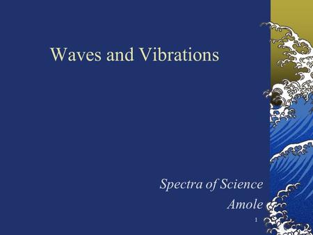 1 Waves and Vibrations Spectra of Science Amole. 2 Waves are everywhere in nature Sound waves, visible light waves, radio waves, microwaves, water waves,