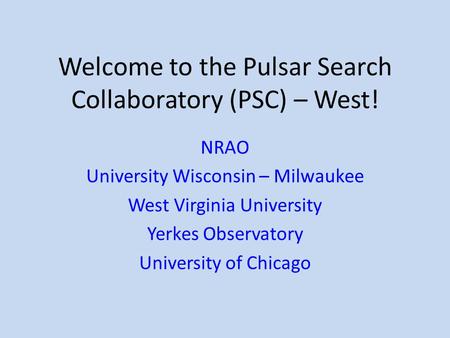 Welcome to the Pulsar Search Collaboratory (PSC) – West! NRAO University Wisconsin – Milwaukee West Virginia University Yerkes Observatory University of.