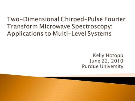 Kelly Hotopp June 22, 2010 Purdue University.  Demonstration of 2D CP-FTMW spectroscopy ◦ Non-Selective Excitation ◦ Selective Excitation  2D CP-FTMW.