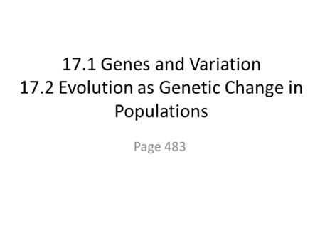 17.1 Genes and Variation 17.2 Evolution as Genetic Change in Populations Page 483.