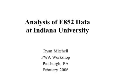Analysis of E852 Data at Indiana University Ryan Mitchell PWA Workshop Pittsburgh, PA February 2006.