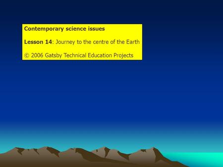 Contemporary science issues Lesson 14: Journey to the centre of the Earth © 2006 Gatsby Technical Education Projects.