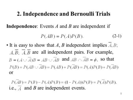 1 2. Independence and Bernoulli Trials Independence: Events A and B are independent if It is easy to show that A, B independent implies are all independent.