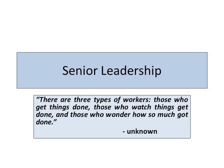 Senior Leadership “There are three types of workers: those who get things done, those who watch things get done, and those who wonder how so much got done.”