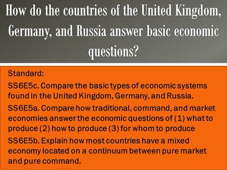 How do the countries of the United Kingdom, Germany, and Russia answer basic economic questions? Standard: SS6E5c. Compare the basic types of economic.