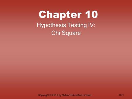 Copyright © 2012 by Nelson Education Limited. Chapter 10 Hypothesis Testing IV: Chi Square 10-1.