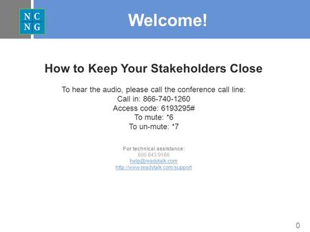 0 Welcome! How to Keep Your Stakeholders Close To hear the audio, please call the conference call line: Call in: 866-740-1260 Access code: 6193295# To.