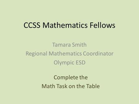 CCSS Mathematics Fellows Tamara Smith Regional Mathematics Coordinator Olympic ESD Complete the Math Task on the Table.