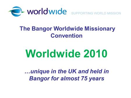 The Bangor Worldwide Missionary Convention Worldwide 2010 …unique in the UK and held in Bangor for almost 75 years.