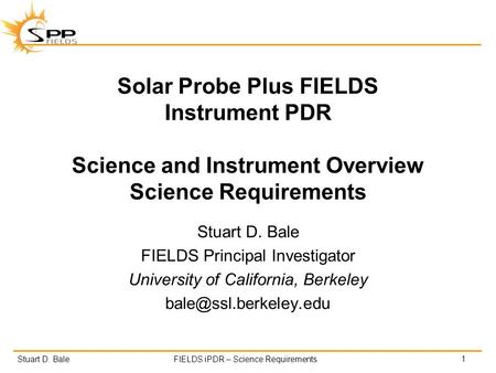 Stuart D. BaleFIELDS iPDR – Science Requirements Solar Probe Plus FIELDS Instrument PDR Science and Instrument Overview Science Requirements Stuart D.