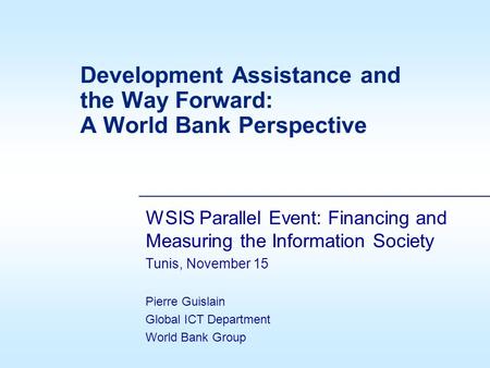 Development Assistance and the Way Forward: A World Bank Perspective WSIS Parallel Event: Financing and Measuring the Information Society Tunis, November.