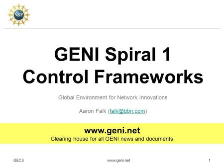 GEC3www.geni.net1 GENI Spiral 1 Control Frameworks Global Environment for Network Innovations Aaron Falk  Clearing.