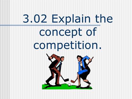 3.02 Explain the concept of competition.. Competition The rivalry between two or more businesses to gain as much of the total market sales or customer.