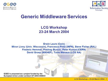 LCG LCG Workshop – 23-24 March 2004 - 1 Generic Middleware Services LCG Workshop 23-24 March 2004 EGEE is proposed as a project funded by the European.