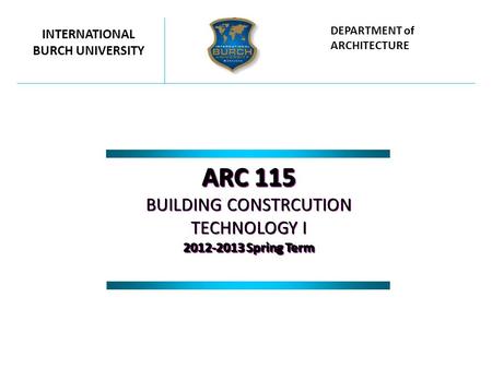 ARC 115 BUILDING CONSTRCUTION TECHNOLOGY I 2012-2013 Spring Term ARC 115 BUILDING CONSTRCUTION TECHNOLOGY I 2012-2013 Spring Term INTERNATIONAL BURCH UNIVERSITY.
