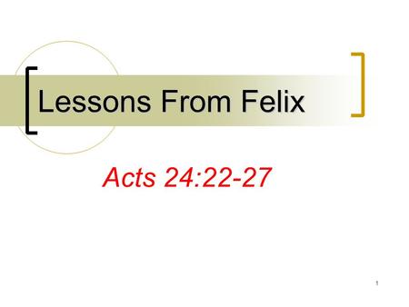 1 Lessons From Felix Acts 24:22-27. 2 Lessons From Felix Will we learn them? Gospel is universal … All need it Gospel is rational … Reason with it Courageously.