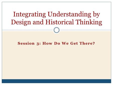 Session 3: How Do We Get There? Integrating Understanding by Design and Historical Thinking.