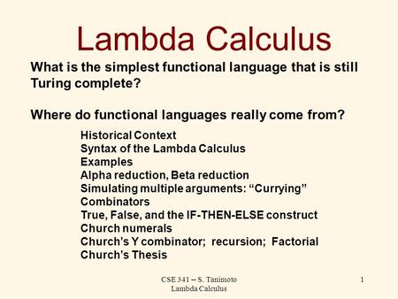 CSE 341 -- S. Tanimoto Lambda Calculus 1 Lambda Calculus What is the simplest functional language that is still Turing complete? Where do functional languages.