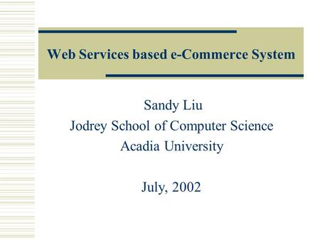 Web Services based e-Commerce System Sandy Liu Jodrey School of Computer Science Acadia University July, 2002.