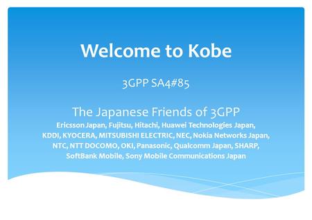Welcome to Kobe The Japanese Friends of 3GPP Ericsson Japan, Fujitsu, Hitachi, Huawei Technologies Japan, KDDI, KYOCERA, MITSUBISHI ELECTRIC, NEC, Nokia.