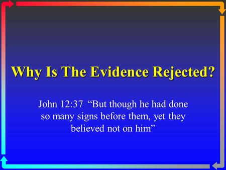 Why Is The Evidence Rejected? John 12:37 “But though he had done so many signs before them, yet they believed not on him”
