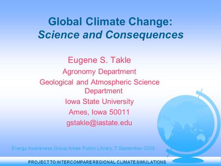 PROJECT TO INTERCOMPARE REGIONAL CLIMATE SIMULATIONS Global Climate Change: Science and Consequences Eugene S. Takle Agronomy Department Geological and.