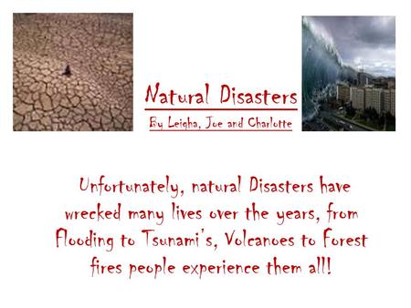 Natural Disasters By Leigha, Joe and Charlotte Unfortunately, natural Disasters have wrecked many lives over the years, from Flooding to Tsunami’s, Volcanoes.