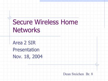 Secure Wireless Home Networks Area 2 SIR Presentation Nov. 18, 2004 Dean Steichen Br. 8.