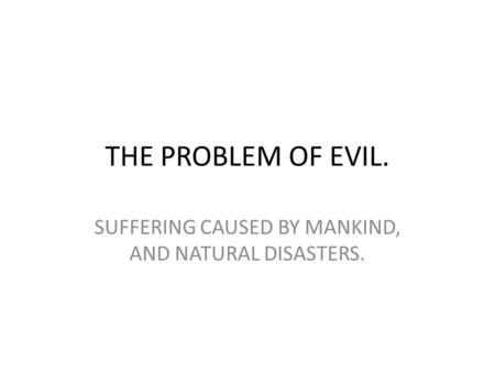 THE PROBLEM OF EVIL. SUFFERING CAUSED BY MANKIND, AND NATURAL DISASTERS.