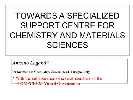 TOWARDS A SPECIALIZED SUPPORT CENTRE FOR CHEMISTRY AND MATERIALS SCIENCES Antonio Laganà* Department of Chemistry, University of Perugia, Italy * With.