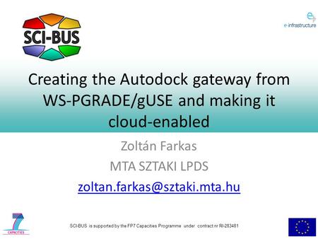 SCI-BUS is supported by the FP7 Capacities Programme under contract nr RI-283481 Creating the Autodock gateway from WS-PGRADE/gUSE and making it cloud-enabled.